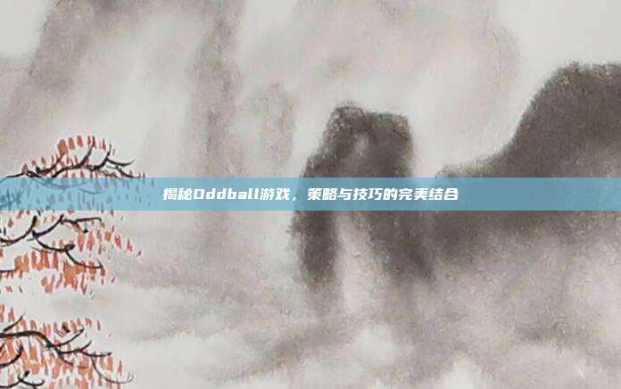 揭秘Oddball游戏,策略与技巧的完美结合