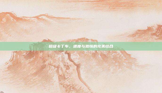 超级卡丁车,速度与激情的完美结合