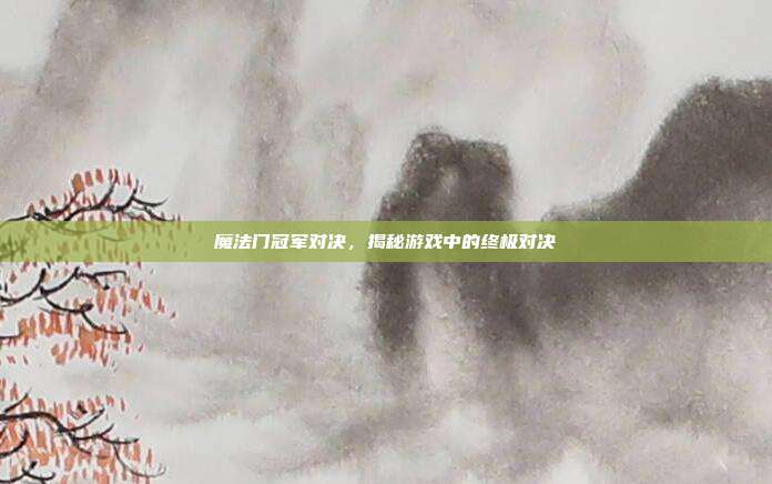 魔法门冠军对决,揭秘游戏中的终极对决