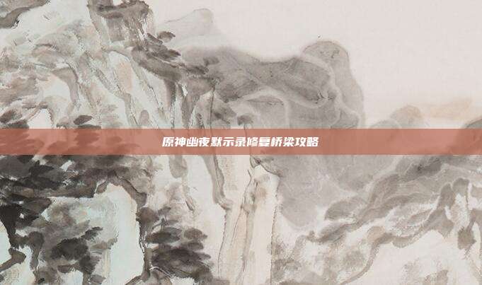 原神幽夜默示录修复桥梁攻略
