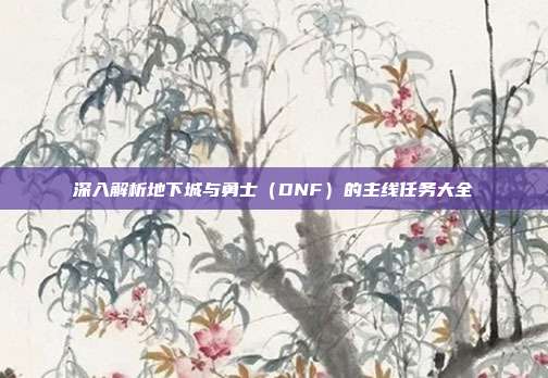 深入解析地下城与勇士(DNF)的主线任务大全