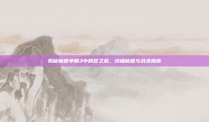 揭秘魔兽争霸3中的怒之煞,终极秘籍与战术指南